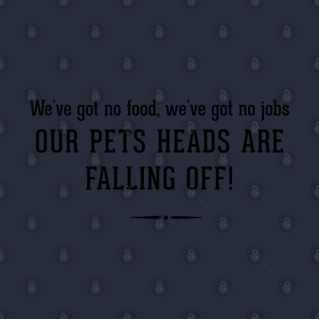 We've got no food, we've got no jobs OUR PETS HEADS ARE FALLING OFF! by BodinStreet