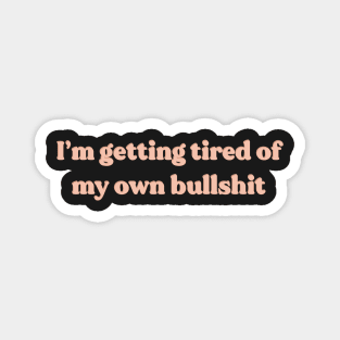 Im getting tired of my own bullshit Magnet