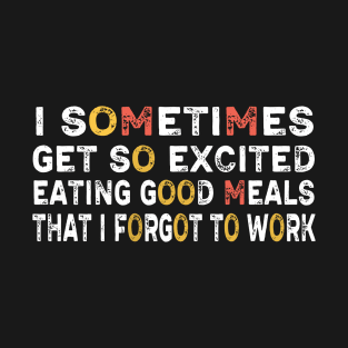 I sometimes get so excited eating good meals that I forgot to work T-Shirt