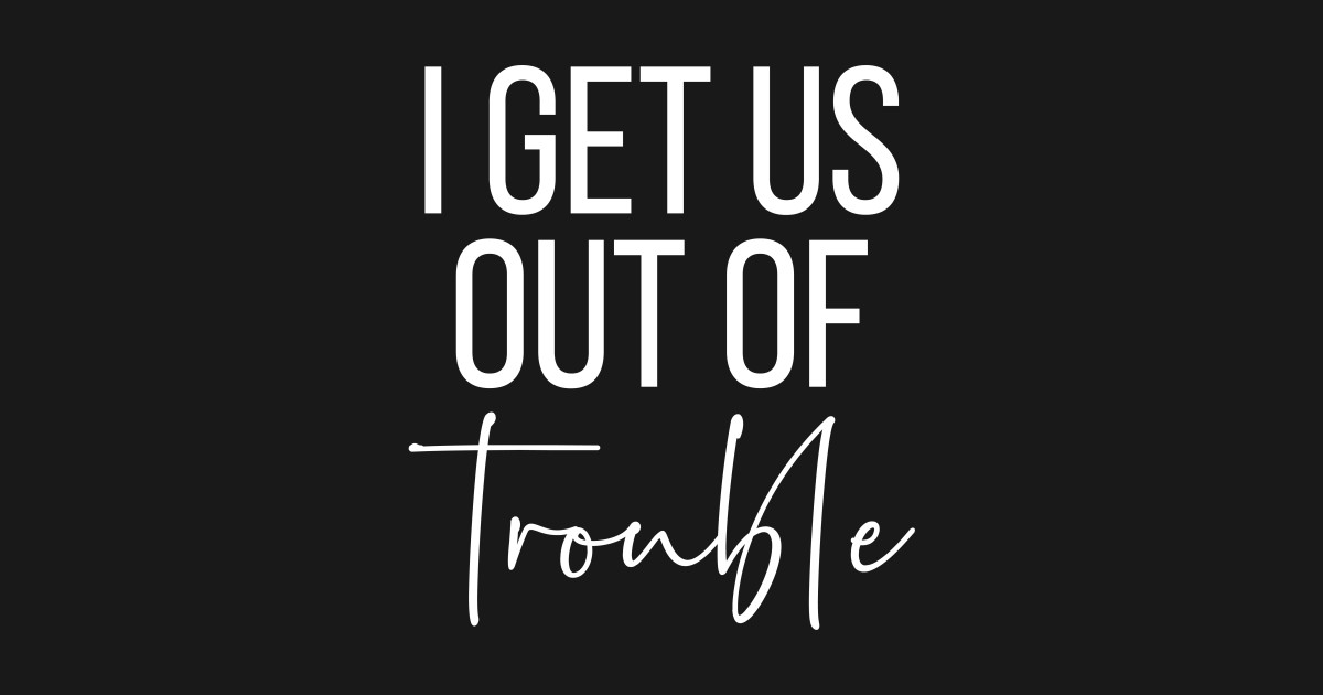 i get us out of trouble
