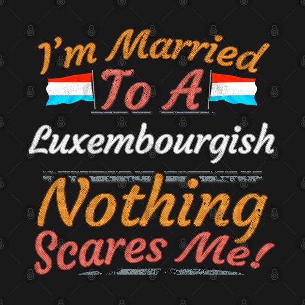 I'm Married To A Luxembourgish Nothing Scares Me - Gift for Luxembourgish From Luxembourg Europe,Western Europe,EU, by Country Flags