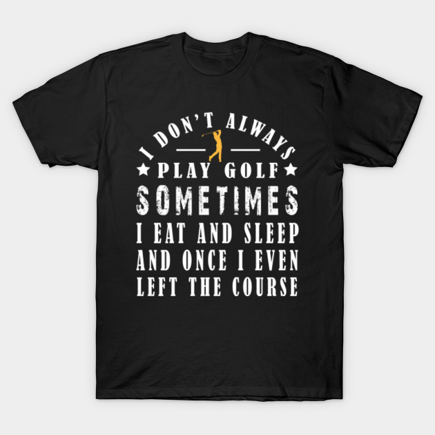 Copying design settings from: I Dont Always Play Golf Sometimes I Eat And Sleep And Once I Even Left The Course, Funny Golfing Lovers, Golf Gifts For Men Golfer - I Dont Always Play Golf Sometimes - T-Shirt