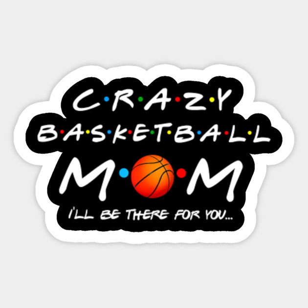 Crazy Basketball Mom I Ll Be There For You Basketball Mom Ill Be