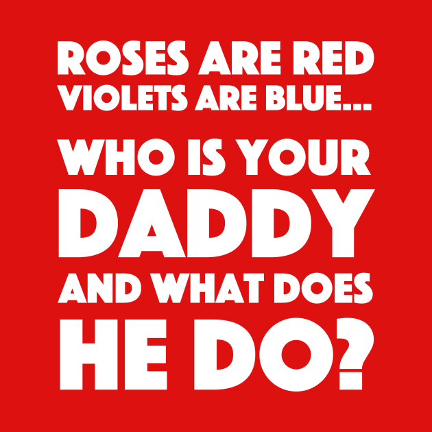 Roses Are Red Violets Are Blue...Who Is Your Daddy And What Does He Do? by dumbshirts