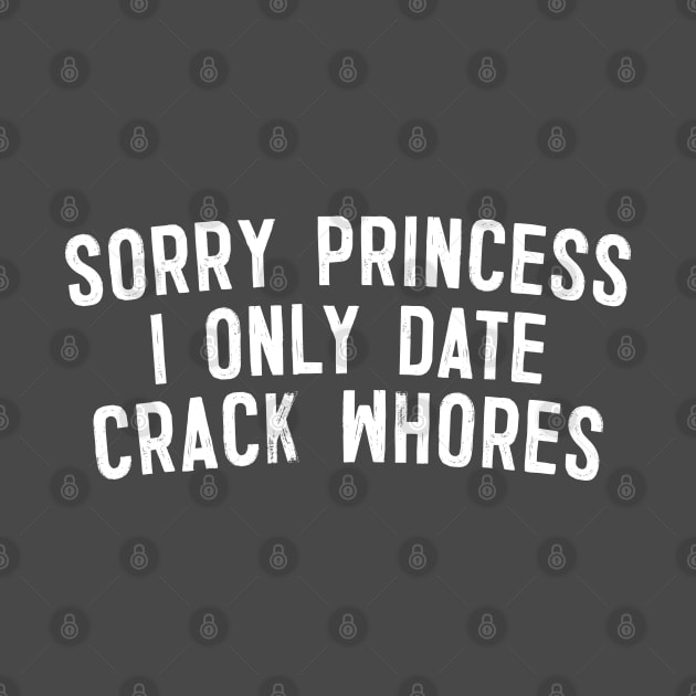 Sorry Princess I Only Date Crack Whores by DankFutura