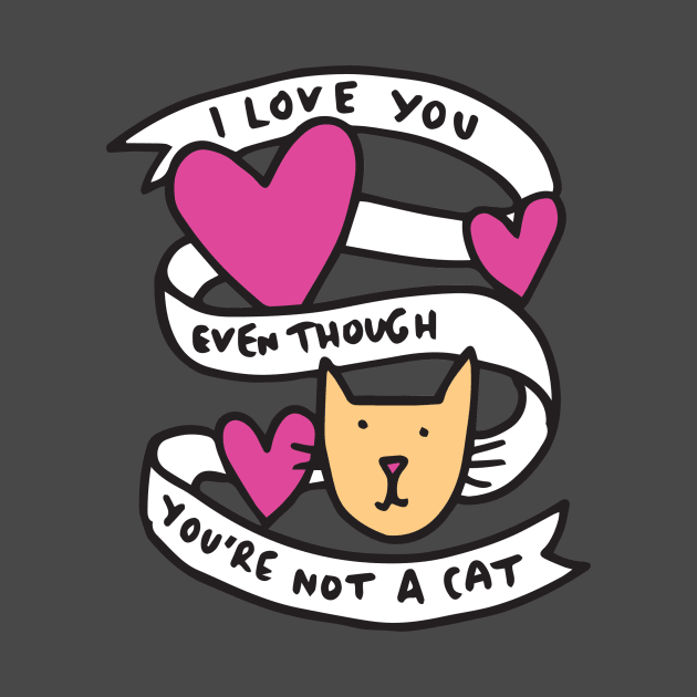 I love you even though you're not a cat by veronicadearly