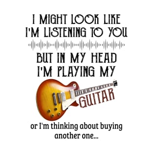 I Might Look Like I'm Listening To You But In My Head I'm Head I'm Playing My Guitar Or I'm Thinking About Buying Another One T-Shirt