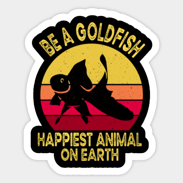 Be A Goldfish Happiest Animal On Earth - Be A Goldfish - Sticker