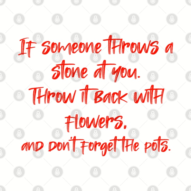 If someone throws a stone at you. Throw it back with flowers, and don't forget the pots. by radeckari25