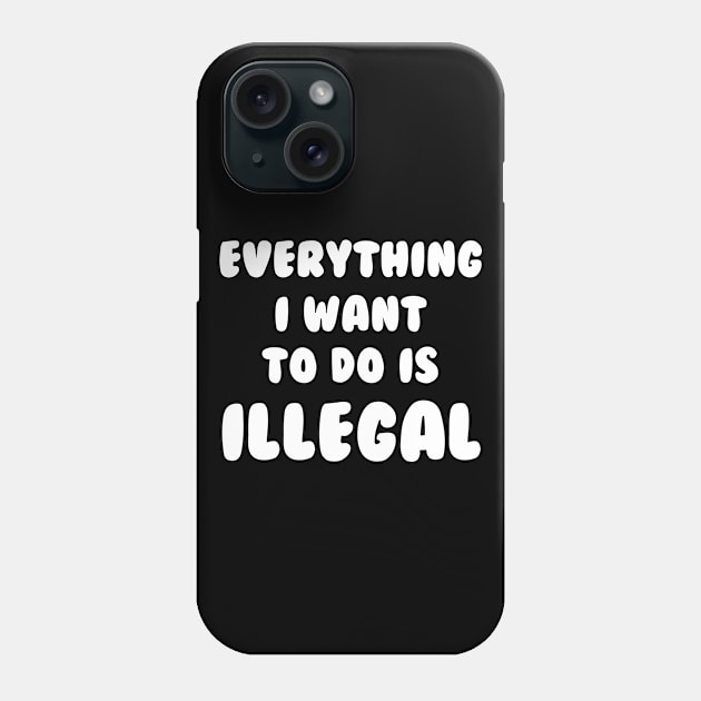 Everything I Want To Do Is Illegal Phone Case by dumbshirts