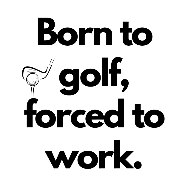 Born To Golf, Forced To Work Design by greygoodz