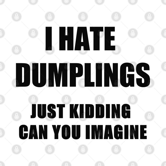 i hate dumplings just kiddins can you imagine by itacc