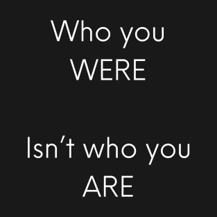 Who you were, isn't who you are T-Shirt