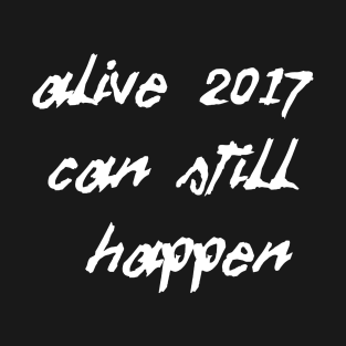 Alive 2017 Can Still Happen (White Text) T-Shirt