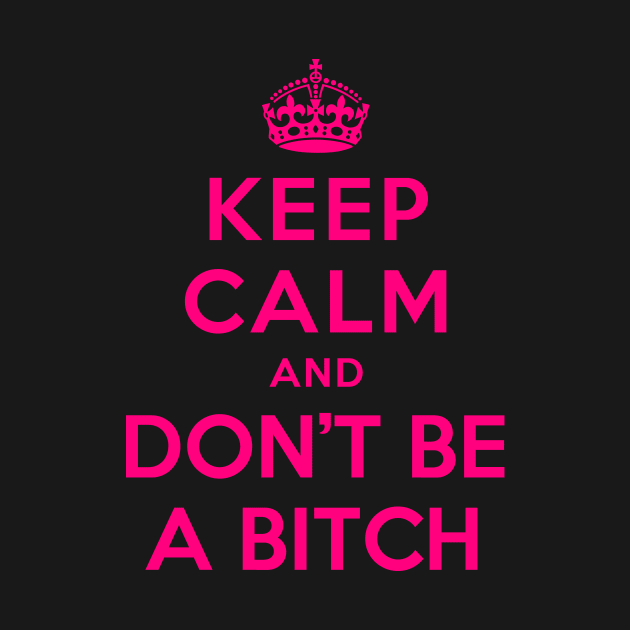 KEEP CALM AND DON’T BE A BITCH by dwayneleandro