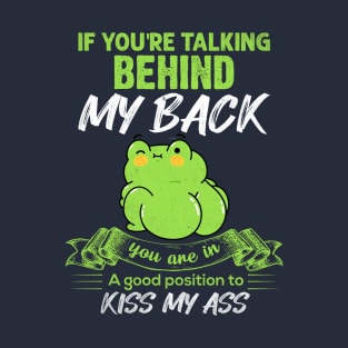 If You Are Talking Behind My Back , You Are In A Good Position To Kiss My Ass . T-Shirt