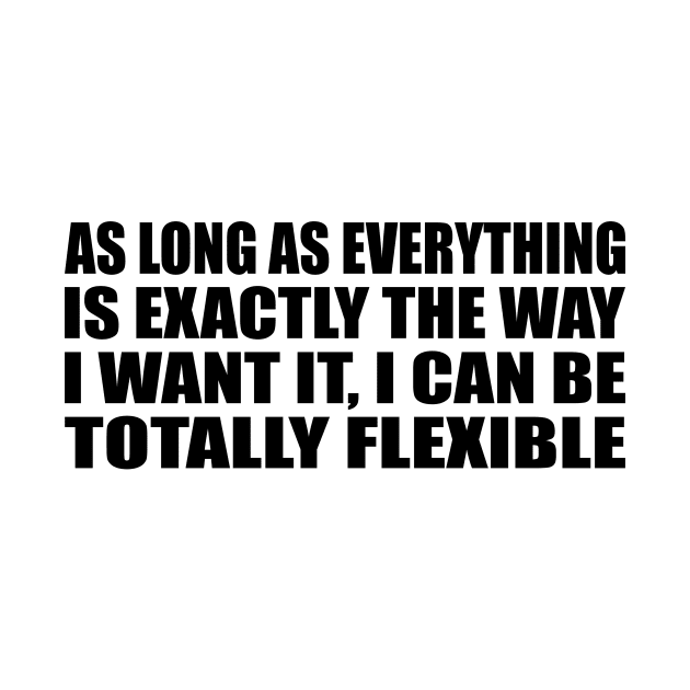 As Long As everything Is Exactly The Way I want It, I Can Be Totally Flexible by DinaShalash