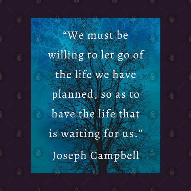 Joseph Campbell quote: “We must be willing to let go of the life we planned so as to have the life that is waiting for us.” by artbleed