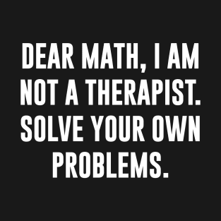 Dear Math I Am Not A Therapist Solve Your Own Problems, T-Shirt