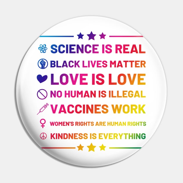 Science is real.  Black lives matter.  No human is illegal.  Love is love.  Women's rights are human rights.  Vaccines Work. Kindness is everything. Pin by labstud