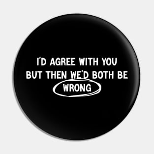 I'D AGREE WITH YOU, BUT THEN WE'D BOTH BE WRONG Pin