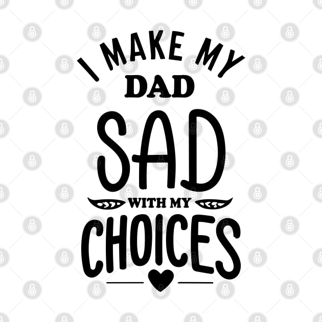 I Make My Dad Sad With My Choices by Teeheehaven