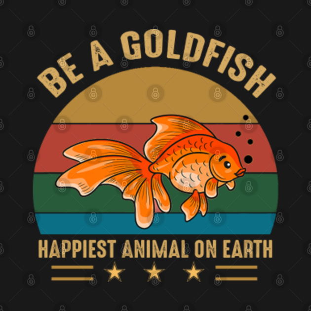 Discover Be A Goldfish Happiest Animal On Earth - Be A Goldfish Happiest Animal On Earth - T-Shirt