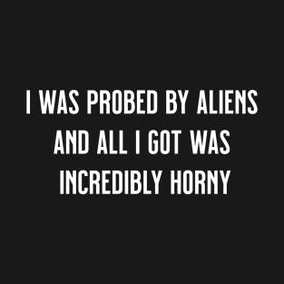 I Was Probed by Aliens and All I Got Was Incredibly Horny T-Shirt