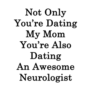 Not Only You're Dating My Mom You're Also Dating An Awesome Neurologist T-Shirt