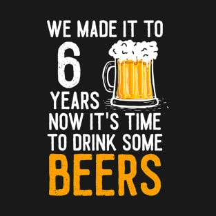 We Made it to 6 Years Now It's Time To Drink Some Beers Aniversary Wedding T-Shirt