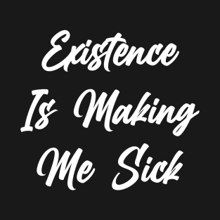 Existence Is Making Me Sick T-Shirt