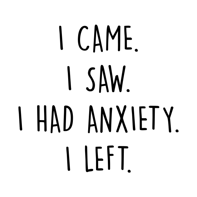 I Came I Saw I Had Anxiety I Left by Horisondesignz