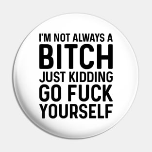 I'm Not Always A Bitch Just Kidding Go Fuck Yourself Pin