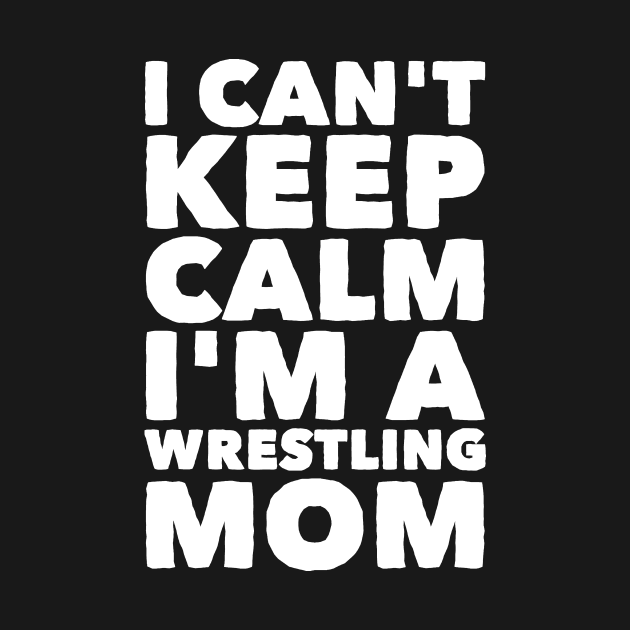I Can T Keep Calm I M A Wrestling Mom Wrestling Mom T Shirt Teepublic