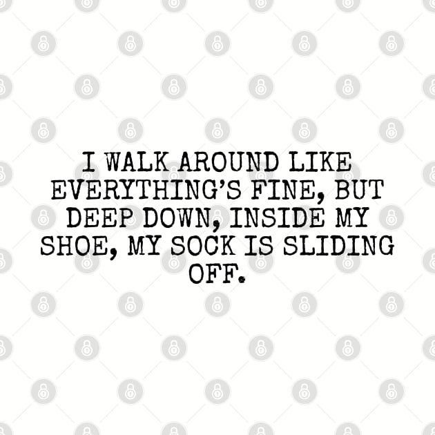 I walk around like everything’s fine, but deep down, inside my shoe, my sock is sliding off by Among the Leaves Apparel