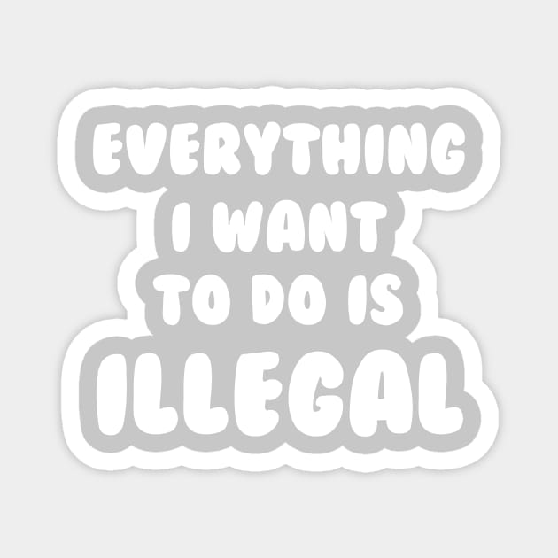 Everything I Want To Do Is Illegal Magnet by dumbshirts