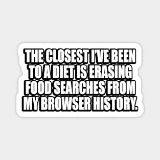 The closest I’ve been to a diet is erasing food searches from my browser history Magnet