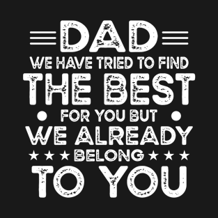 Dad We Have Tried To Find The Best For You But We Already Belong To You T-Shirt