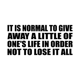 It is normal to give away a little of one's life in order not to lose it all T-Shirt