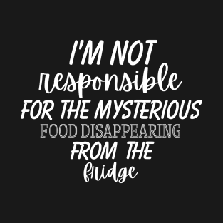 I'm not responsible for the mysterious food disappearing from the fridge T-Shirt