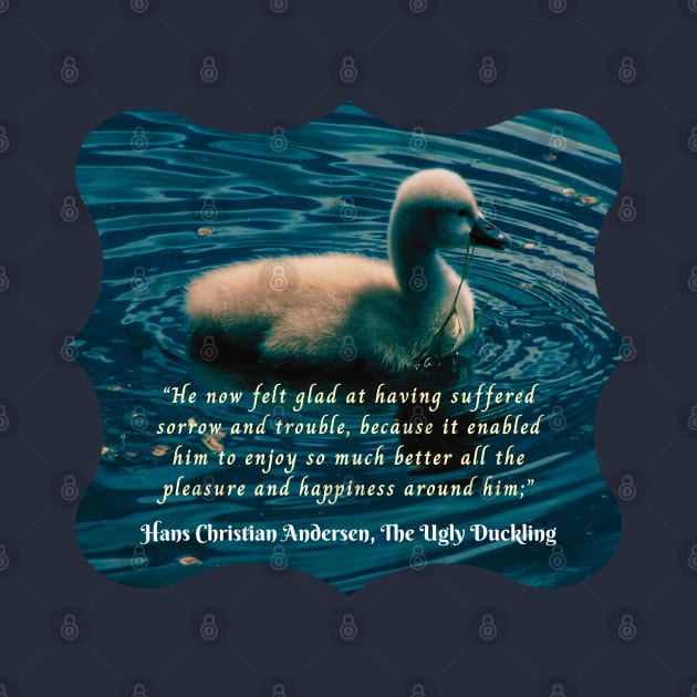 Hans Christian Andersen  quote:  He now felt glad at having suffered sorrow and trouble, because it enabled him to enjoy so much better all the pleasure and happiness around him; by artbleed