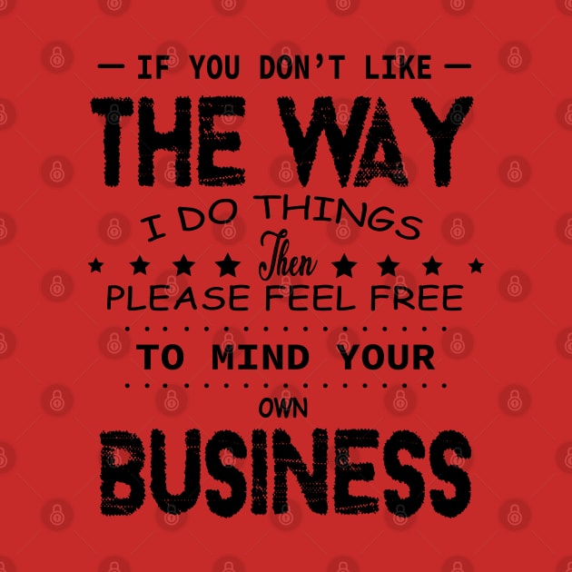 If You Don't Like The Way I Do Things Feel Free To Mind Your Own Fucking Business by DesignHND