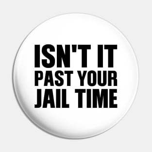 Isn't It Past Your Jail Time Pin