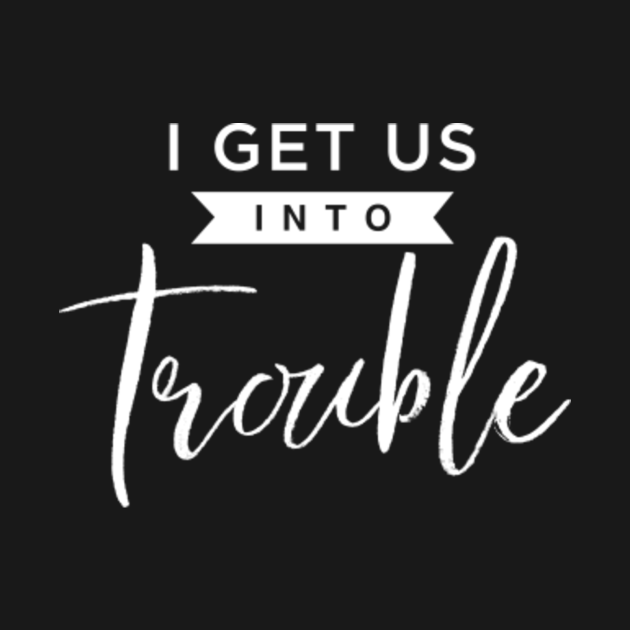 i get us out of trouble