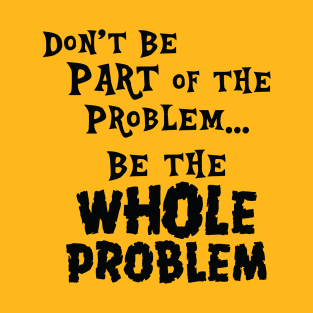 Be the Whole Problem T-Shirt