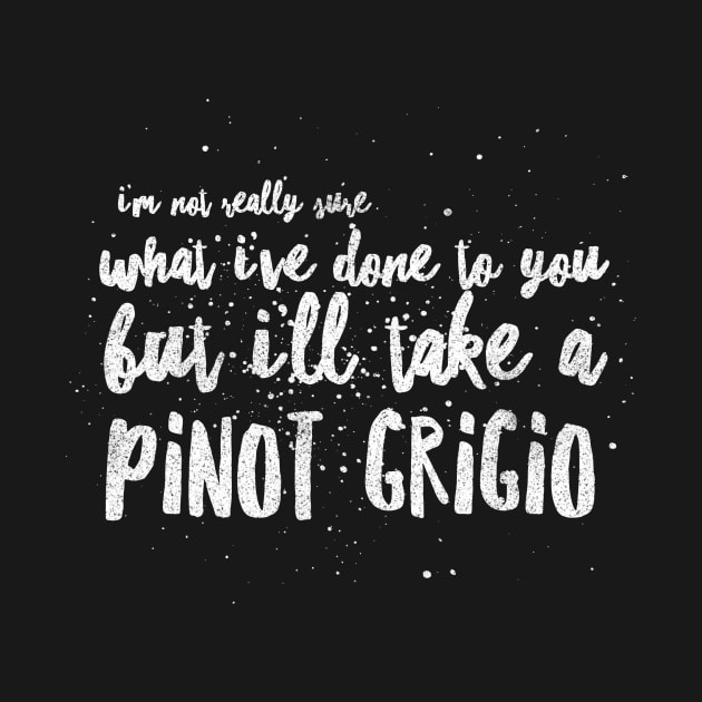 I'm not really sure what I've done to you But I'll take a Pinot Grigio by mivpiv