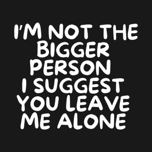 I'm Not The Bigger Person I Suggest You Leave Me Alone Funny T-Shirt