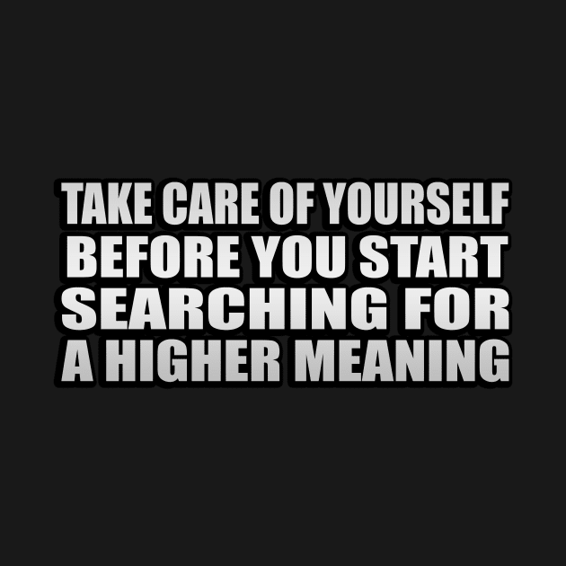 Take care of yourself before you start searching for a higher meaning by It'sMyTime