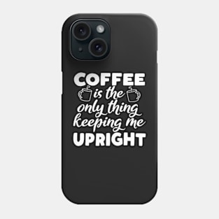 Coffee Is The Only Thing Keeping Me Upright Phone Case