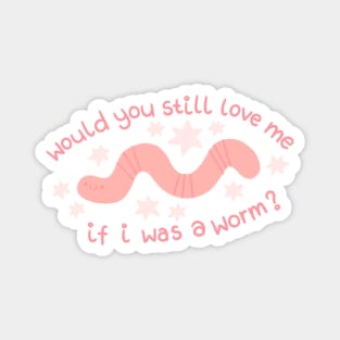 Would You Still Love me if I was a Worm? Magnet